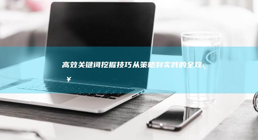 高效关键词挖掘技巧：从策略到实践的全攻略