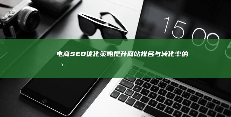 电商SEO优化策略：提升网站排名与转化率的关键步骤